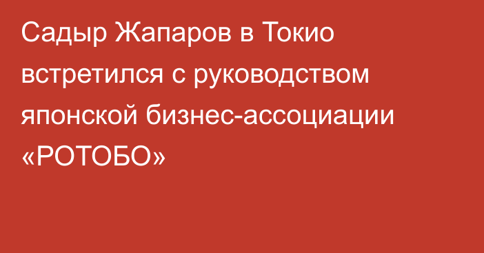 Садыр Жапаров в Токио встретился с руководством японской бизнес-ассоциации «РОТОБО»