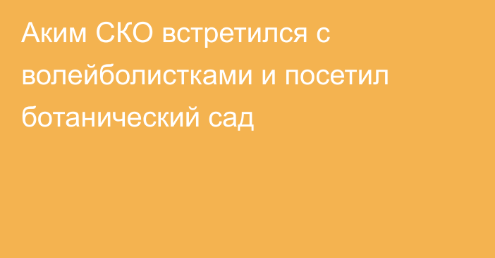 Аким СКО встретился с волейболистками и посетил ботанический сад