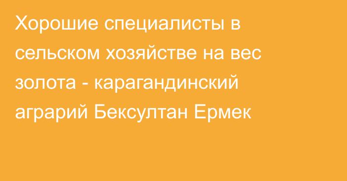 Хорошие специалисты в сельском хозяйстве на вес золота - карагандинский аграрий Бексултан Ермек