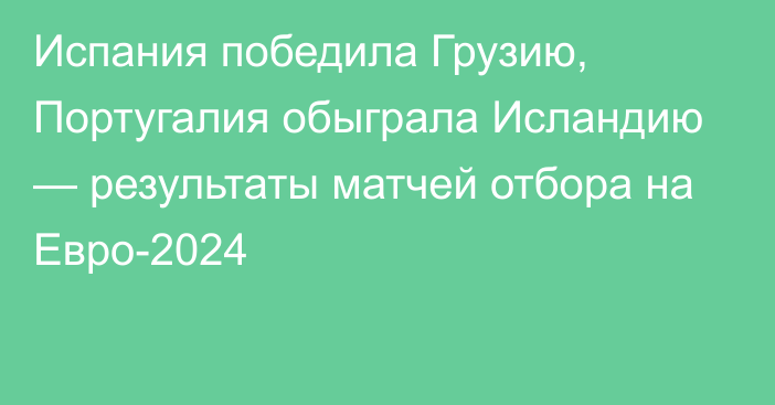 Испания победила Грузию, Португалия обыграла Исландию — результаты матчей отбора на Евро-2024