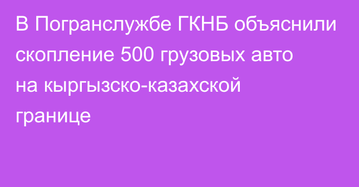 В Погранслужбе ГКНБ объяснили скопление 500 грузовых авто на кыргызско-казахской границе