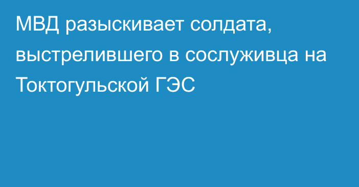 МВД разыскивает солдата, выстрелившего в сослуживца на Токтогульской ГЭС