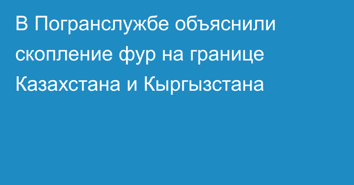 В Погранслужбе объяснили скопление фур на границе Казахстана и Кыргызстана