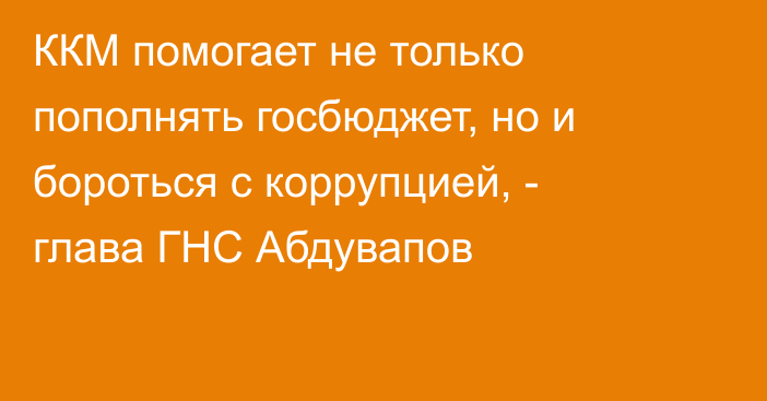 ККМ помогает не только пополнять госбюджет, но и бороться с коррупцией, - глава ГНС Абдувапов