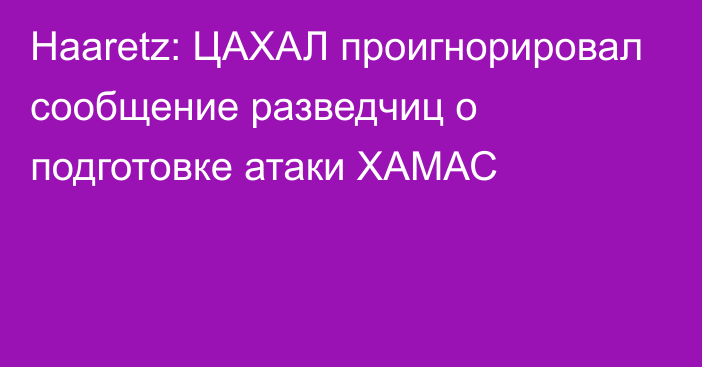 Haaretz: ЦАХАЛ проигнорировал сообщение разведчиц о подготовке атаки ХАМАС