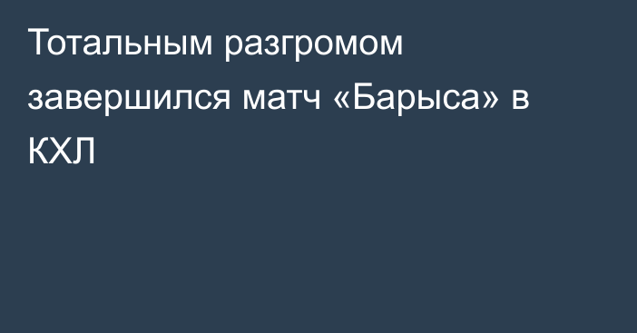 Тотальным разгромом завершился матч «Барыса» в КХЛ