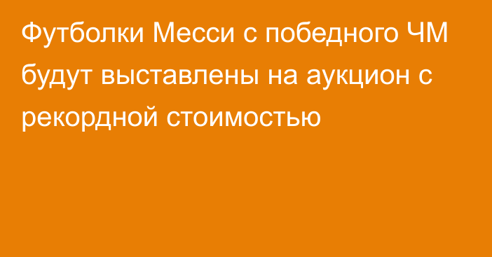 Футболки Месси с победного ЧМ будут выставлены на аукцион с рекордной стоимостью