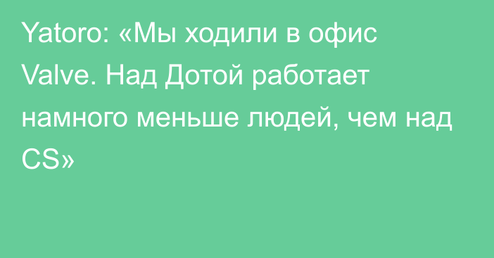 Yatoro: «Мы ходили в офис Valve. Над Дотой работает намного меньше людей, чем над CS»