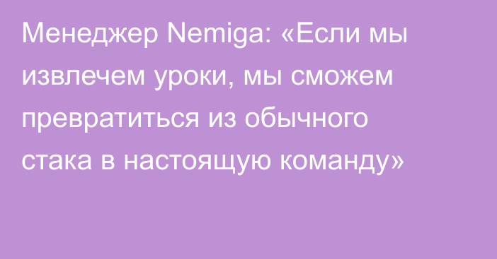 Менеджер Nemiga: «Если мы извлечем уроки, мы сможем превратиться из обычного стака в настоящую команду»