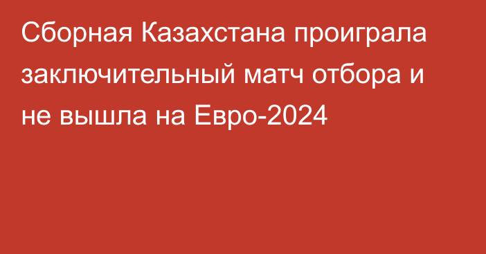 Сборная Казахстана проиграла заключительный матч отбора и не вышла на Евро-2024