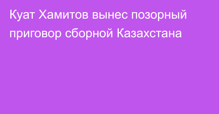 Куат Хамитов вынес позорный приговор сборной Казахстана