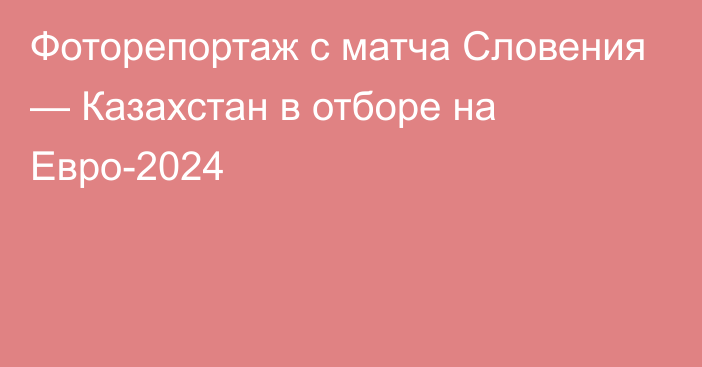 Фоторепортаж с матча Словения — Казахстан в отборе на Евро-2024