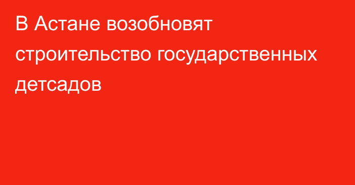 В Астане возобновят строительство государственных детсадов