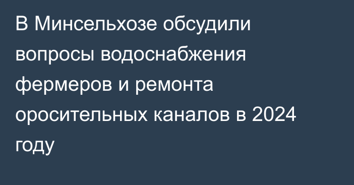 В Минсельхозе обсудили вопросы водоснабжения фермеров и ремонта оросительных каналов в 2024 году 