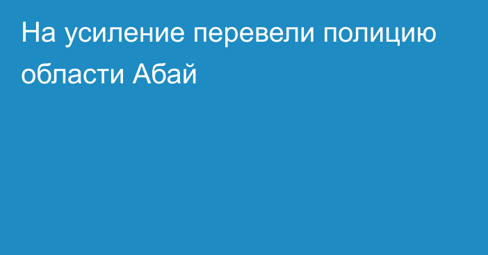 На усиление перевели полицию области Абай