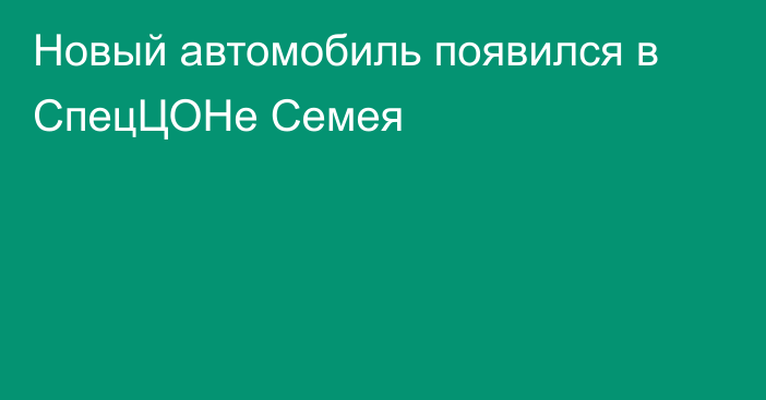 Новый автомобиль появился в СпецЦОНе Семея