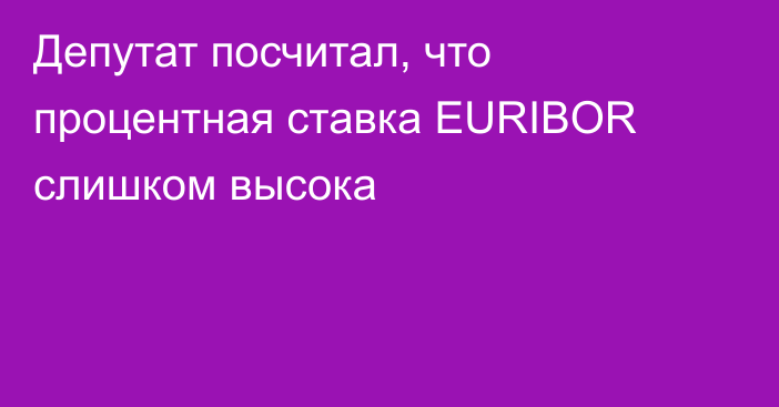 Депутат посчитал, что процентная ставка EURIBOR слишком высока