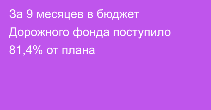 За 9 месяцев в бюджет Дорожного фонда поступило 81,4% от плана