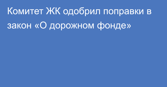 Комитет ЖК одобрил поправки в закон «О дорожном фонде»