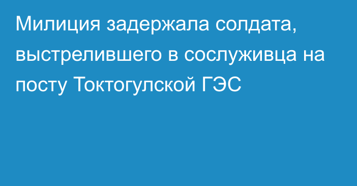 Милиция задержала солдата, выстрелившего в сослуживца на посту Токтогулской ГЭС