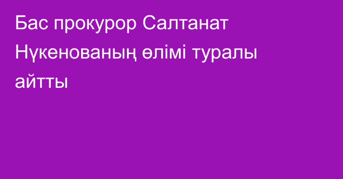 Бас прокурор Салтанат Нүкенованың өлімі туралы айтты