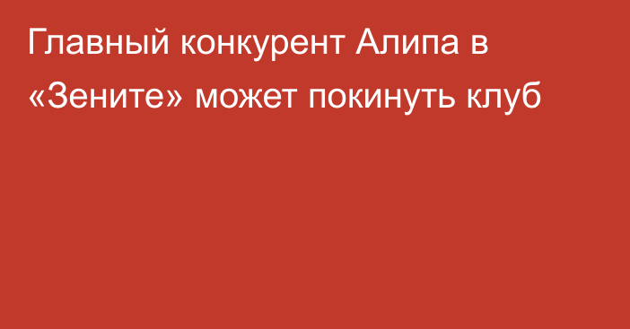 Главный конкурент Алипа в «Зените» может покинуть клуб