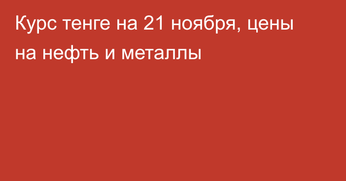 Курс тенге на 21 ноября, цены на нефть и металлы