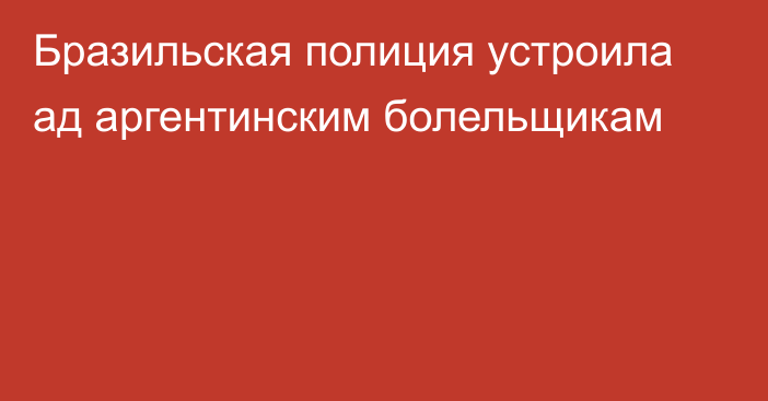 Бразильская полиция устроила ад аргентинским болельщикам