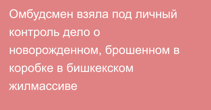 Омбудсмен взяла под личный контроль дело о новорожденном, брошенном в коробке в бишкекском жилмассиве