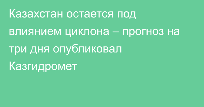 Казахстан остается под влиянием циклона – прогноз на три дня опубликовал Казгидромет