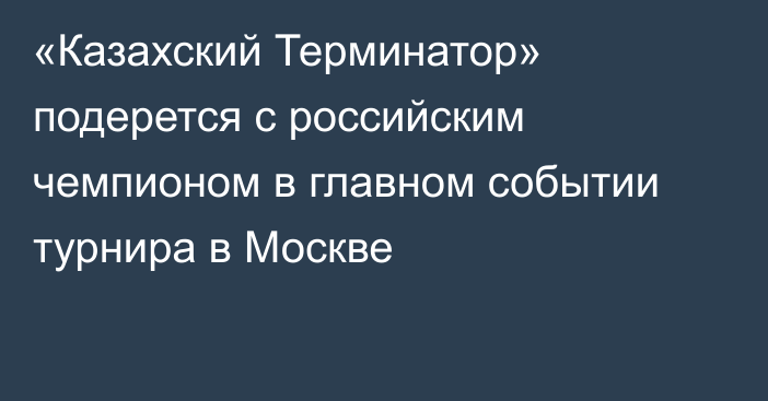 «Казахский Терминатор» подерется с российским чемпионом в главном событии турнира в Москве