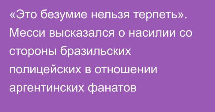 «Это безумие нельзя терпеть». Месси высказался о насилии со стороны бразильских полицейских в отношении аргентинских фанатов