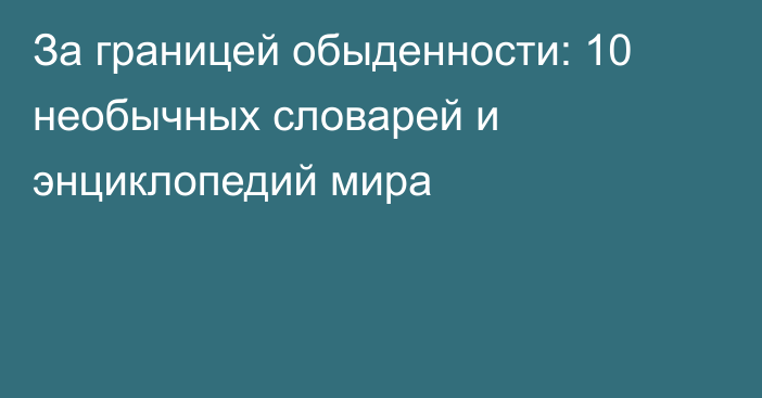 За границей обыденности: 10 необычных словарей и энциклопедий мира