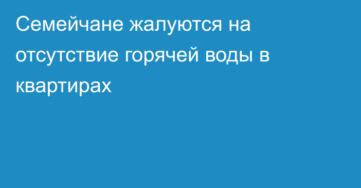 Семейчане жалуются на отсутствие горячей воды в квартирах