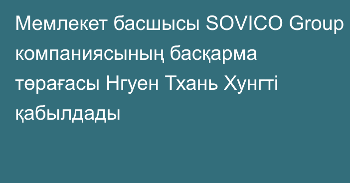 Мемлекет басшысы SOVICO Group компаниясының басқарма төрағасы Нгуен Тхань Хунгті қабылдады