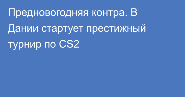 Предновогодняя контра. В Дании стартует престижный турнир по CS2