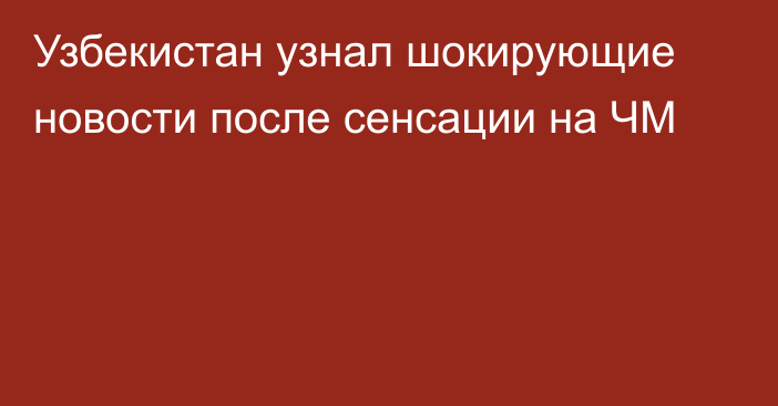 Узбекистан узнал шокирующие новости после сенсации на ЧМ