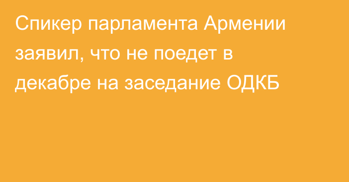 Спикер парламента Армении заявил, что не поедет в декабре на заседание ОДКБ