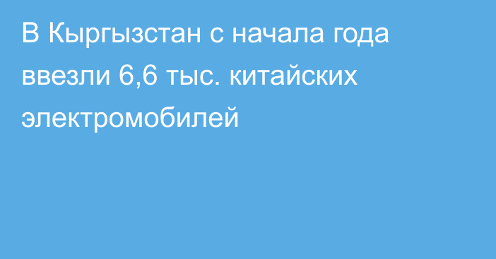 В Кыргызстан с начала года ввезли 6,6 тыс. китайских электромобилей