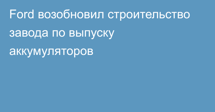 Ford возобновил строительство завода по выпуску аккумуляторов