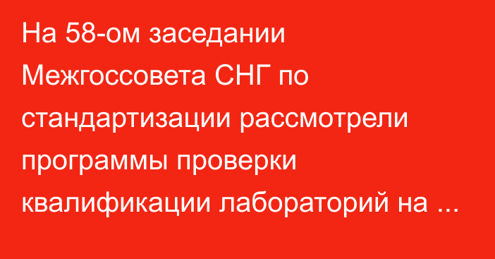 На 58-ом заседании Межгоссовета СНГ по стандартизации рассмотрели программы проверки квалификации лабораторий на 2024 год