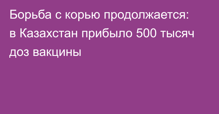 Борьба с корью продолжается: в Казахстан прибыло 500 тысяч доз вакцины