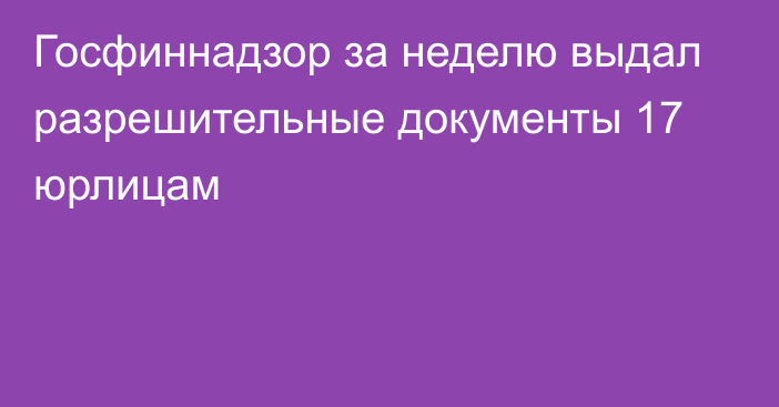 Госфиннадзор за неделю выдал разрешительные документы 17 юрлицам