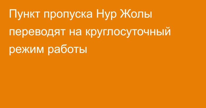 Пункт пропуска Нур Жолы переводят на круглосуточный режим работы