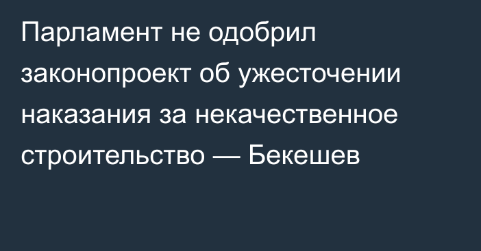 Парламент не одобрил законопроект об ужесточении наказания за некачественное строительство — Бекешев