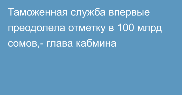 Таможенная служба впервые преодолела отметку в 100  млрд сомов,- глава кабмина