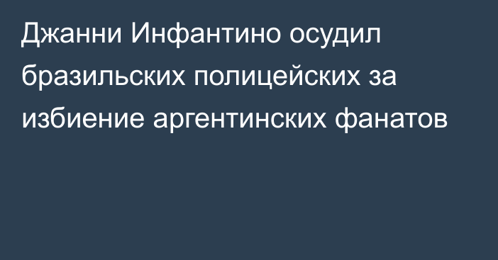 Джанни Инфантино осудил бразильских полицейских за избиение аргентинских фанатов