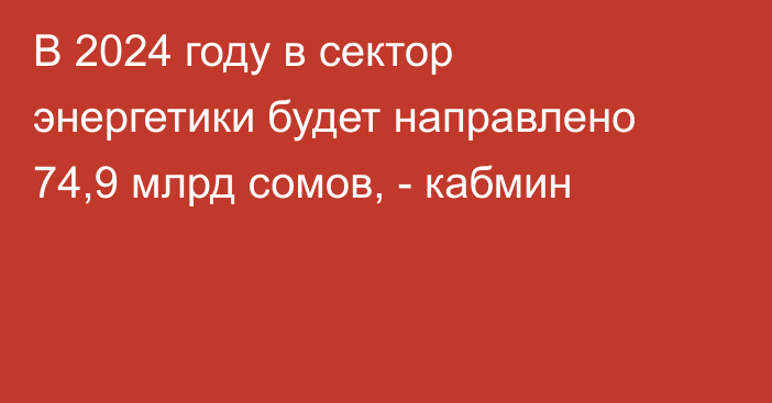 В 2024 году в сектор энергетики будет направлено 74,9 млрд сомов, - кабмин