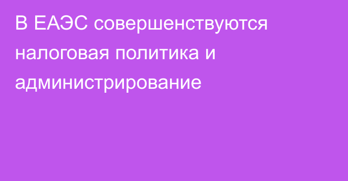 В ЕАЭС совершенствуются налоговая политика и администрирование