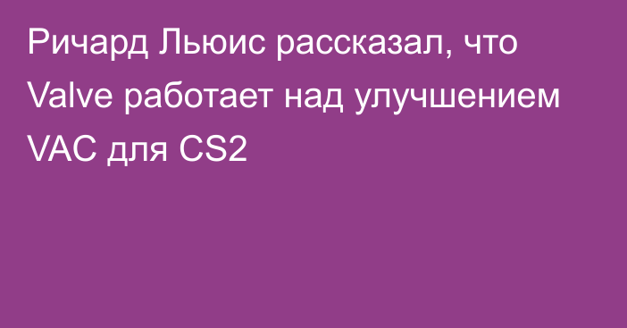 Ричард Льюис рассказал, что Valve работает над улучшением VAC для CS2